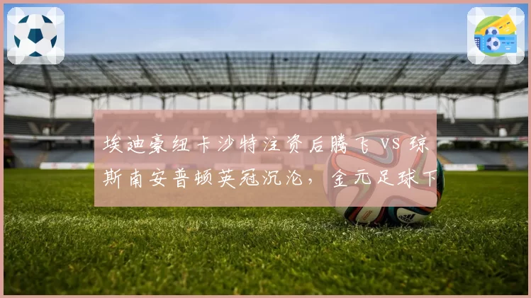 埃迪豪纽卡沙特注资后腾飞 vs 琼斯南安普顿英冠沉沦，金元足球下的管理层抉择