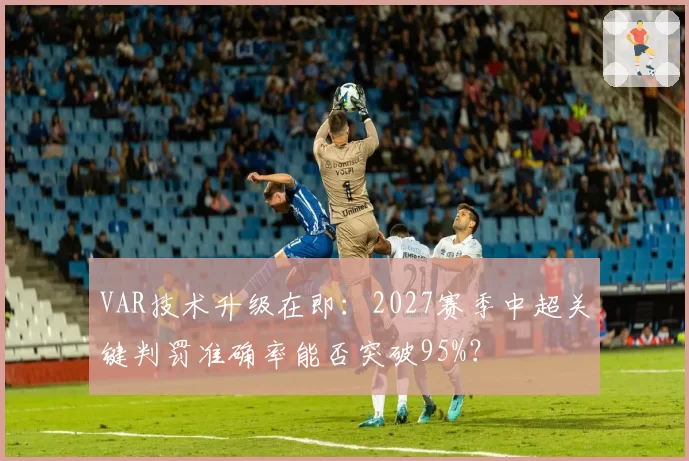 VAR技术升级在即：2027赛季中超关键判罚准确率能否突破95%？