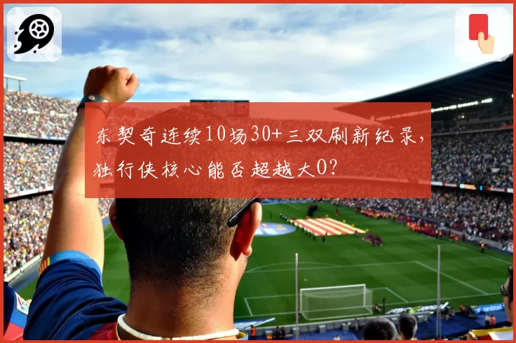 东契奇连续10场30+三双刷新纪录，独行侠核心能否超越大O？