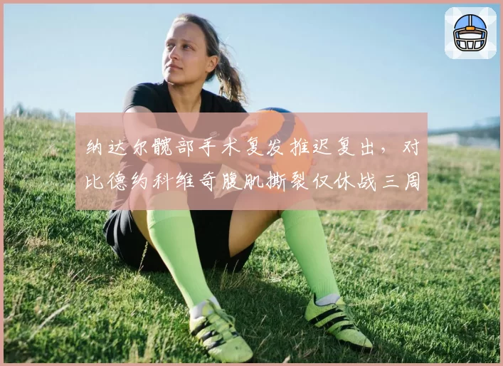 纳达尔髋部手术复发推迟复出，对比德约科维奇腹肌撕裂仅休战三周差距显著