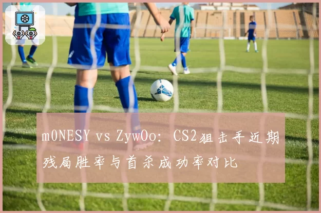 m0NESY vs ZywOo：CS2狙击手近期残局胜率与首杀成功率对比