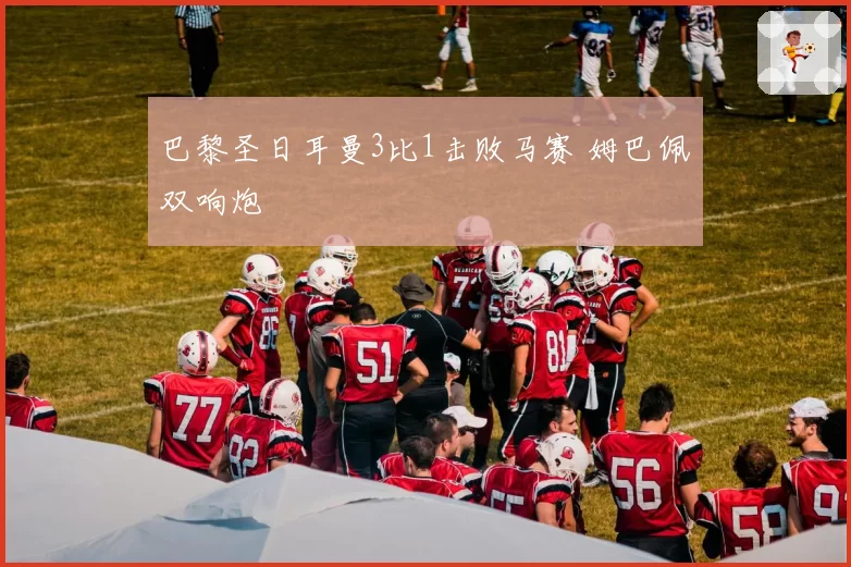 巴黎圣日耳曼3比1击败马赛 姆巴佩双响炮
