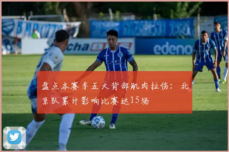 盘点本赛季五大背部肌肉拉伤：北京队累计影响比赛达15场