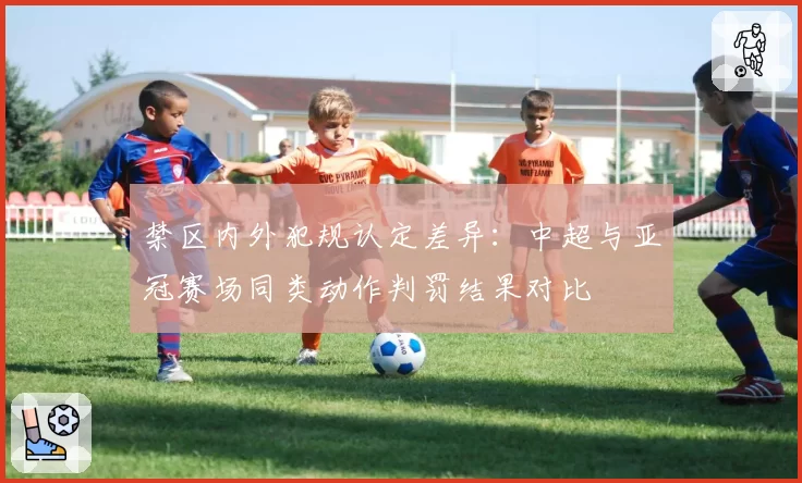 禁区内外犯规认定差异：中超与亚冠赛场同类动作判罚结果对比