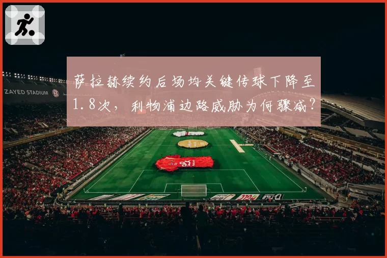 萨拉赫续约后场均关键传球下降至1.8次，利物浦边路威胁为何骤减？