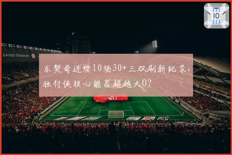 东契奇连续10场30+三双刷新纪录，独行侠核心能否超越大O？