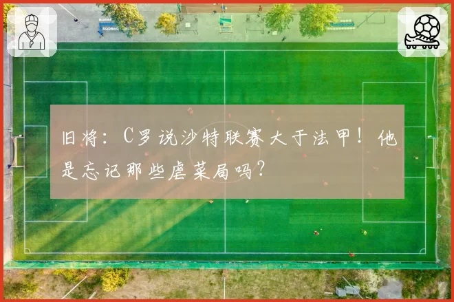 旧将：C罗说沙特联赛大于法甲！他是忘记那些虐菜局吗？