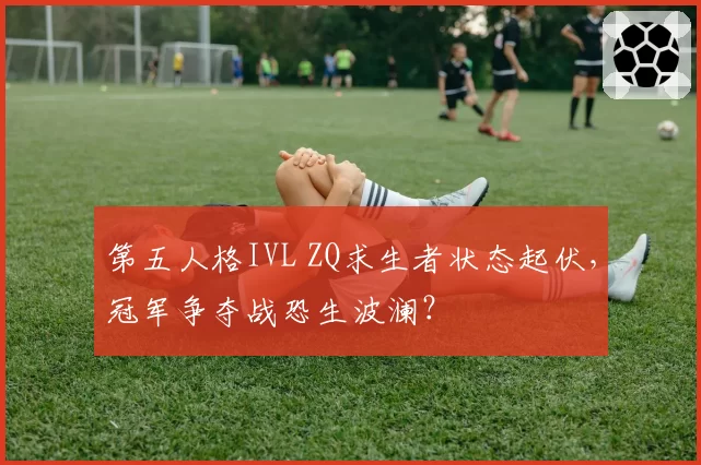 第五人格IVL ZQ求生者状态起伏,冠军争夺战恐生波澜?