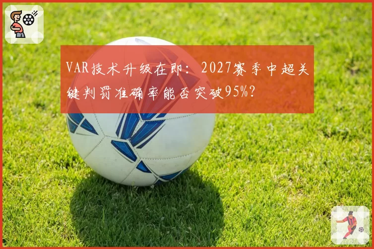 VAR技术升级在即：2027赛季中超关键判罚准确率能否突破95%？