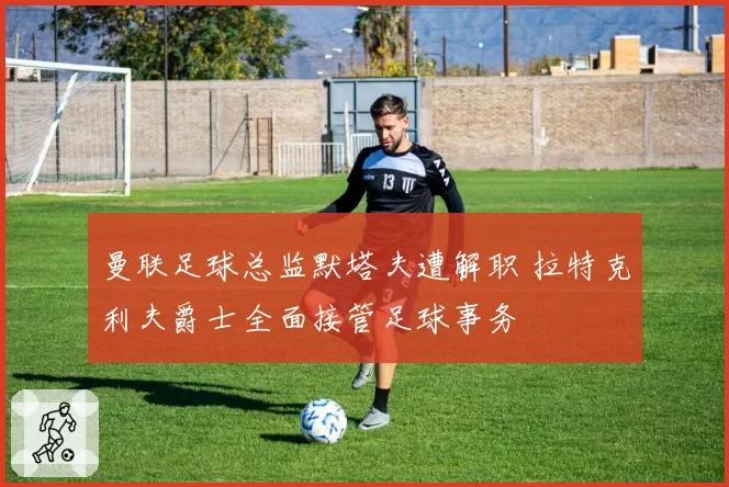 曼联足球总监默塔夫遭解职 拉特克利夫爵士全面接管足球事务