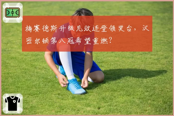 梅赛德斯升级见效连登领奖台，汉密尔顿第八冠希望重燃？