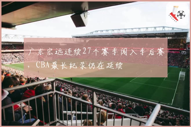 广东宏远连续27个赛季闯入季后赛，CBA最长纪录仍在延续
