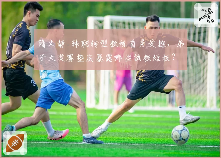 隋文静_韩聪转型教练首秀受挫,弟子大奖赛垫底暴露哪些执教短板?