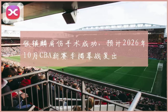 张镇麟肩伤手术成功,预计2026年10月CBA新赛季揭幕战复出