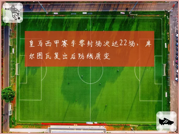 皇马西甲赛季零封场次达22场，库尔图瓦复出后防线质变