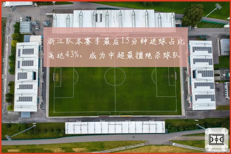 浙江队本赛季最后15分钟进球占比高达43%，成为中超最擅绝杀球队