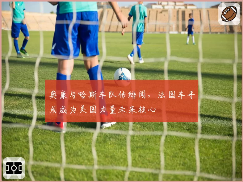 奥康与哈斯车队传绯闻，法国车手或成为美国力量未来核心