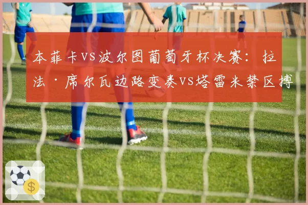 本菲卡vs波尔图葡萄牙杯决赛：拉法·席尔瓦边路变奏vs塔雷米禁区搏杀