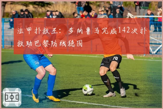 法甲扑救王:多纳鲁马完成142次扑救助巴黎防线稳固