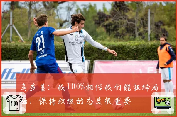 乌多基：我100%相信我们能扭转局面，保持积极的态度很重要