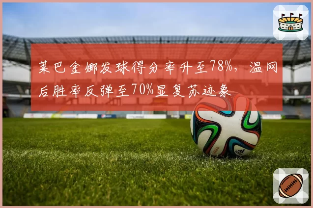 莱巴金娜发球得分率升至78%，温网后胜率反弹至70%显复苏迹象