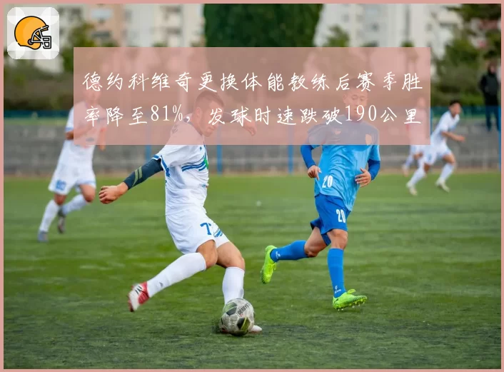 德约科维奇更换体能教练后赛季胜率降至81%，发球时速跌破190公里创近五年新低