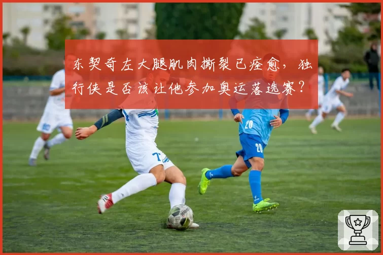 东契奇左大腿肌肉撕裂已痊愈，独行侠是否该让他参加奥运落选赛？
