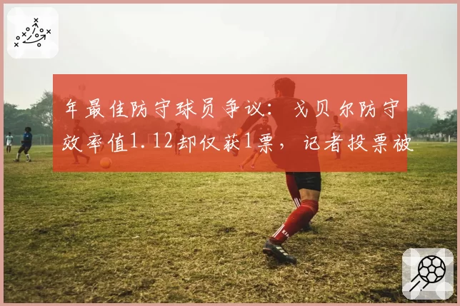 年最佳防守球员争议：戈贝尔防守效率值1.12却仅获1票，记者投票被指偏袒文班亚马