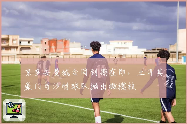 京多安曼城合同到期在即,土耳其豪门与沙特球队抛出橄榄枝
