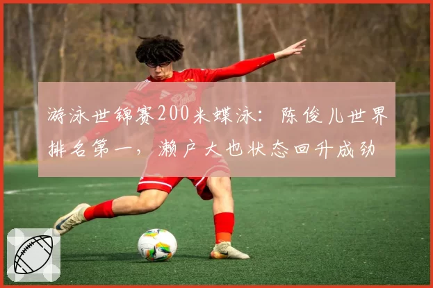 游泳世锦赛200米蝶泳：陈俊儿世界排名第一，濑户大也状态回升成劲敌
