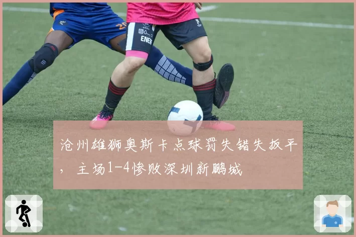 沧州雄狮奥斯卡点球罚失错失扳平，主场1-4惨败深圳新鹏城