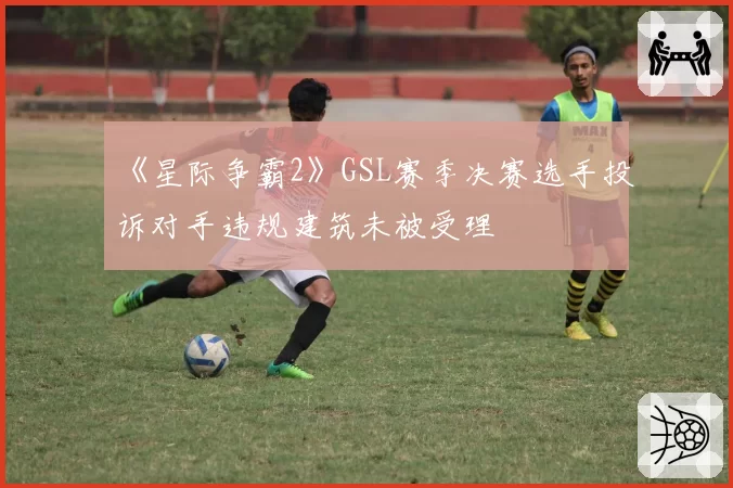 《星际争霸2》GSL赛季决赛选手投诉对手违规建筑未被受理