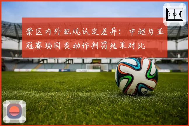 禁区内外犯规认定差异：中超与亚冠赛场同类动作判罚结果对比