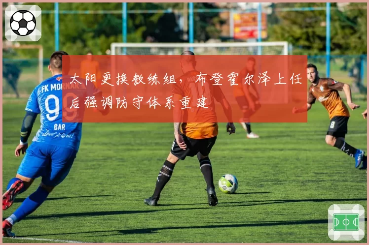 太阳更换教练组，布登霍尔泽上任后强调防守体系重建