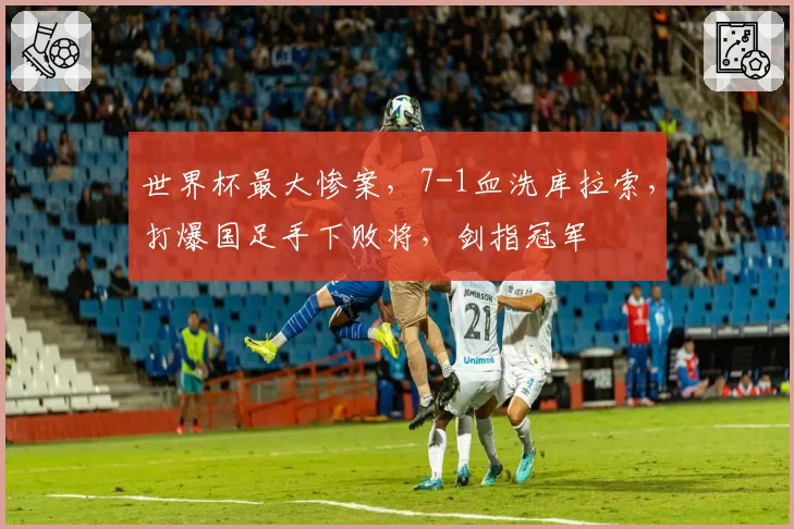 世界杯最大惨案,7-1血洗库拉索,打爆国足手下败将,剑指冠军