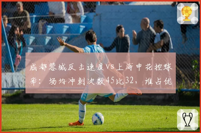 成都蓉城反击速度vs上海申花控球率：场均冲刺次数45比32，谁占优？