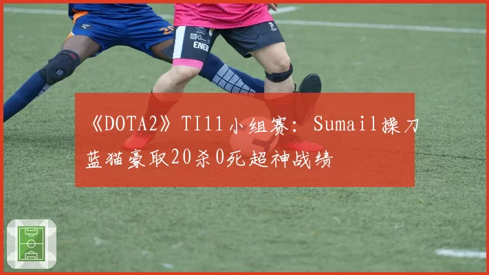 《DOTA2》TI11小组赛：Sumail操刀蓝猫豪取20杀0死超神战绩