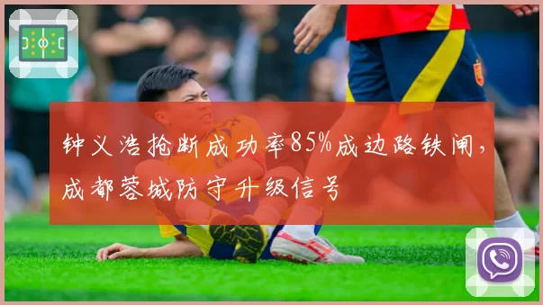 钟义浩抢断成功率85%成边路铁闸，成都蓉城防守升级信号