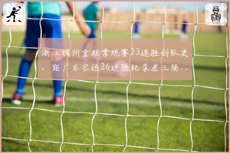 浙江稠州金租常规赛23连胜创队史，距广东宏远26连胜纪录差三场__br_