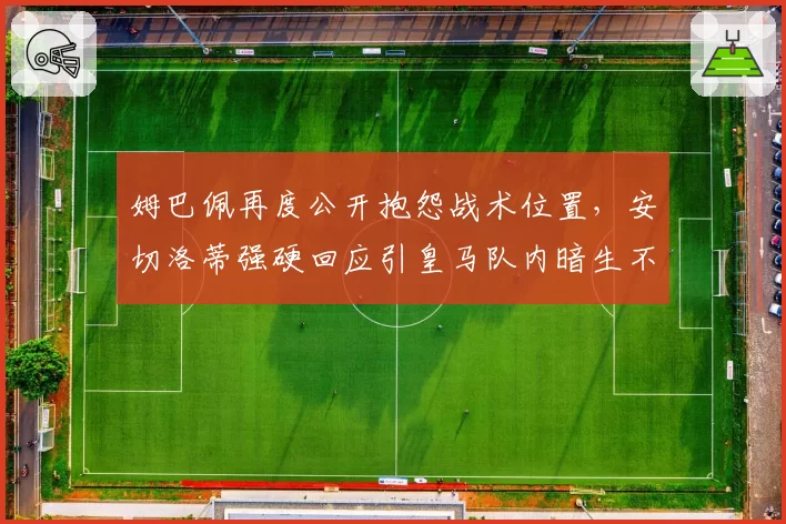 姆巴佩再度公开抱怨战术位置,安切洛蒂强硬回应引皇马队内暗生不和