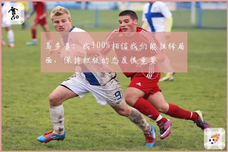 乌多基：我100%相信我们能扭转局面，保持积极的态度很重要