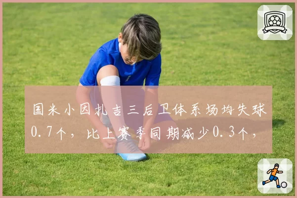 国米小因扎吉三后卫体系场均失球0.7个，比上赛季同期减少0.3个，意甲防守新标杆浮现