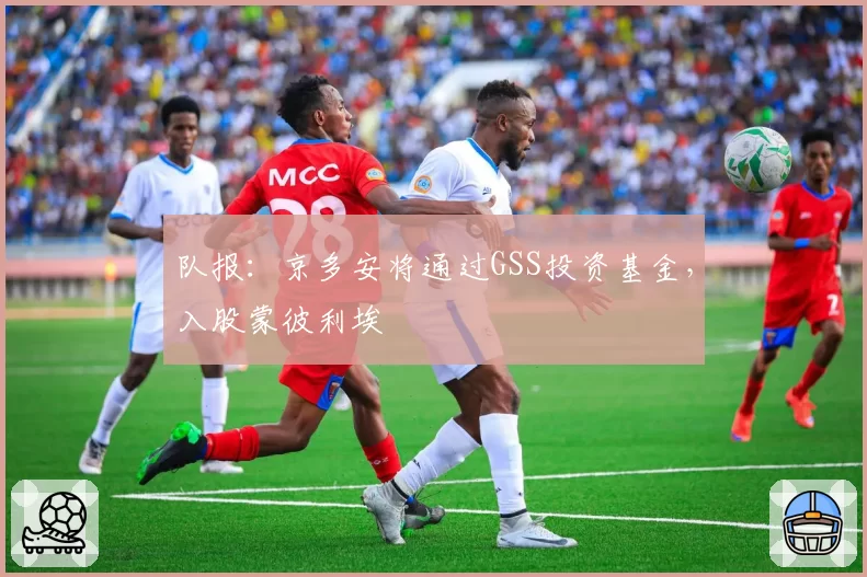 队报:京多安将通过GSS投资基金,入股蒙彼利埃