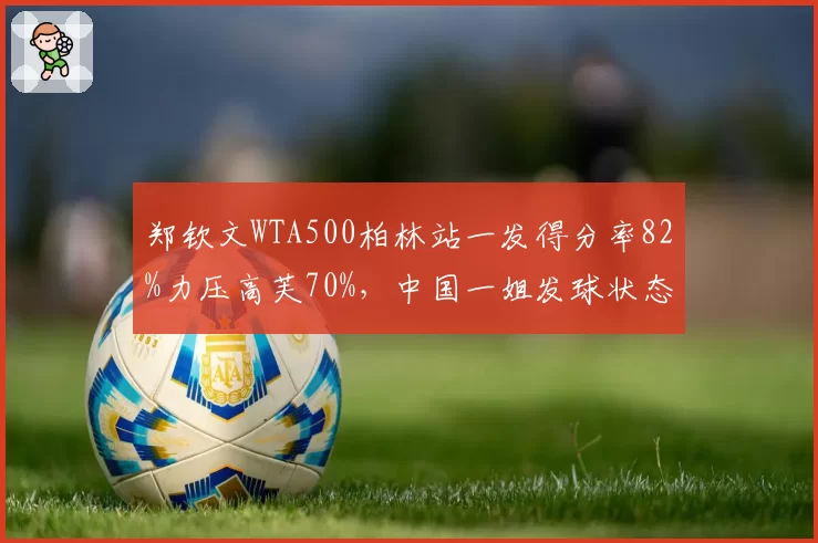 郑钦文WTA500柏林站一发得分率82%力压高芙70%,中国一姐发球状态强势回勇
