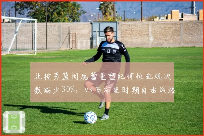 北控男篮闵鹿蕾重塑纪律性犯规次数减少30%,vs马布里时期自由风格谁更适合