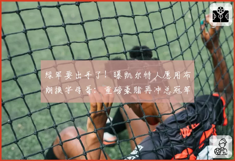 绿军要出手了！曝凯尔特人愿用布朗换字母哥：重磅豪赌再冲总冠军