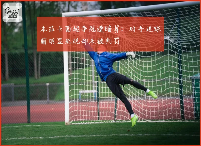 本菲卡葡超争冠遭暗算:对手进球前明显犯规却未被判罚