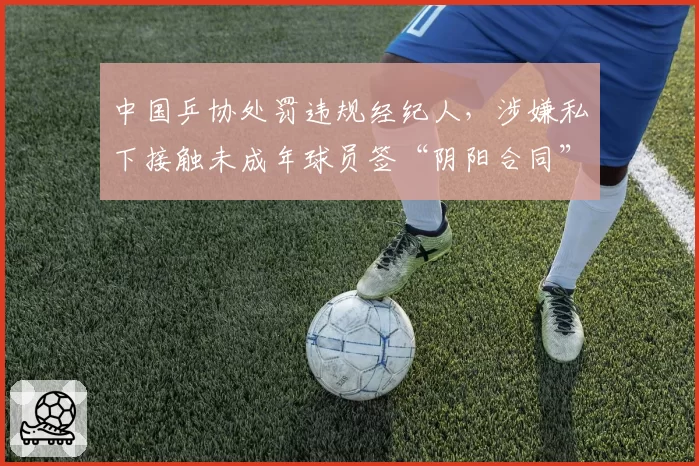 中国乒协处罚违规经纪人，涉嫌私下接触未成年球员签“阴阳合同”