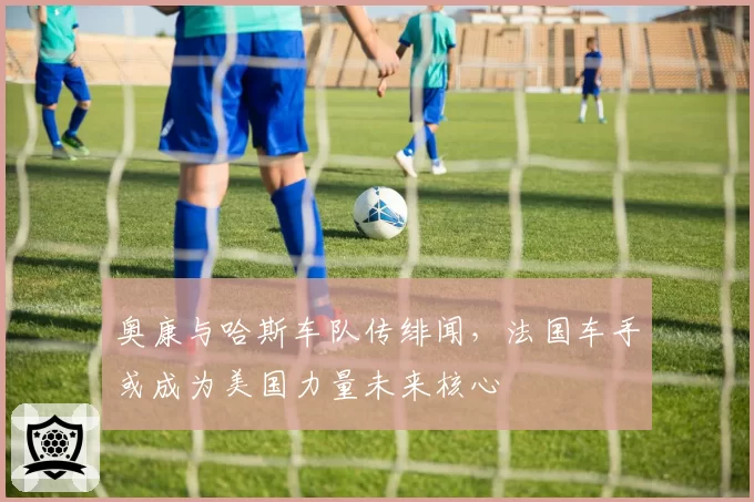 奥康与哈斯车队传绯闻，法国车手或成为美国力量未来核心