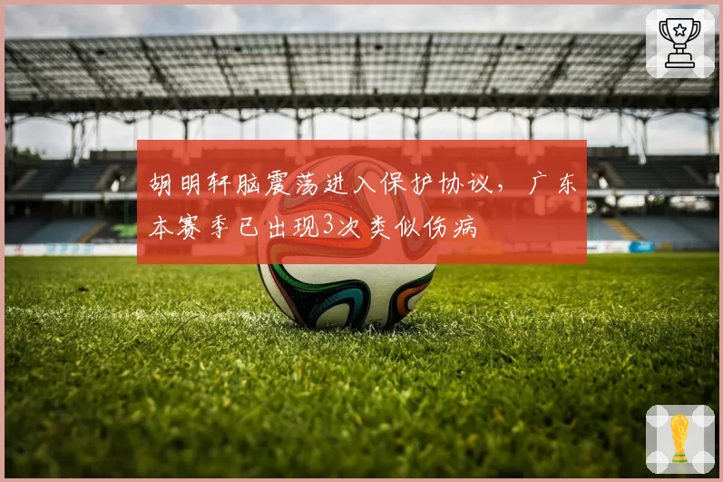 胡明轩脑震荡进入保护协议，广东本赛季已出现3次类似伤病